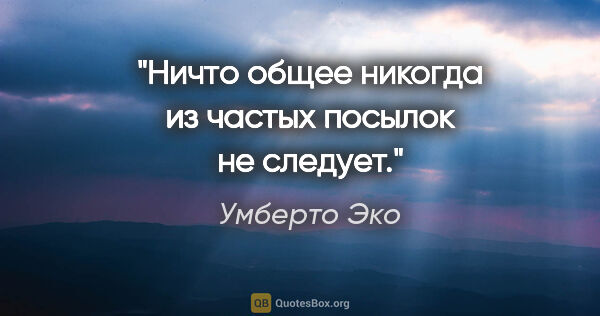 Умберто Эко цитата: "Ничто общее никогда из частых посылок не следует."