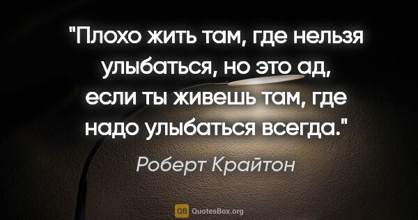 Роберт Крайтон цитата: "Плохо жить там, где нельзя улыбаться, но это ад, если ты..."