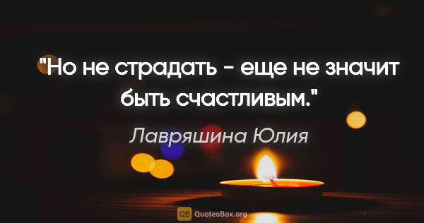Лавряшина Юлия цитата: "Но не страдать - еще не значит быть счастливым."
