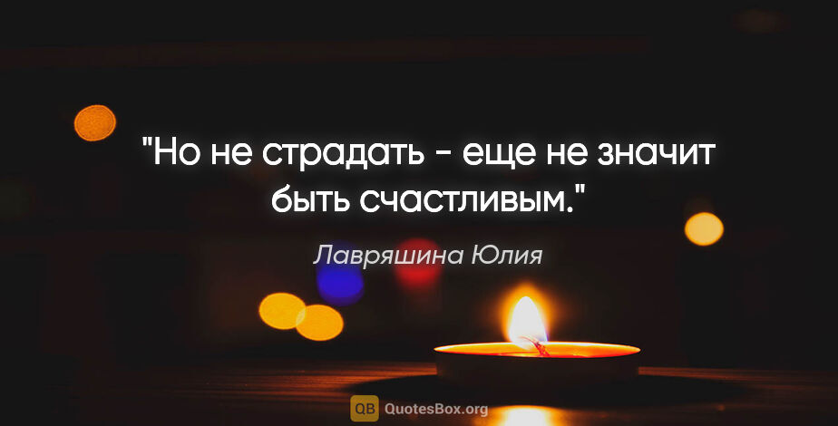Лавряшина Юлия цитата: "Но не страдать - еще не значит быть счастливым."