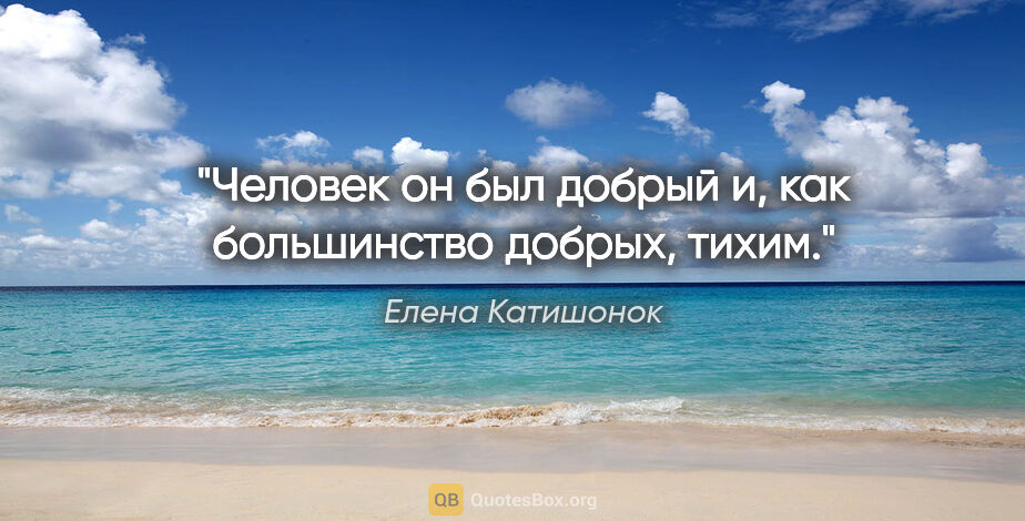 Елена Катишонок цитата: "Человек он был добрый и, как большинство добрых, тихим."