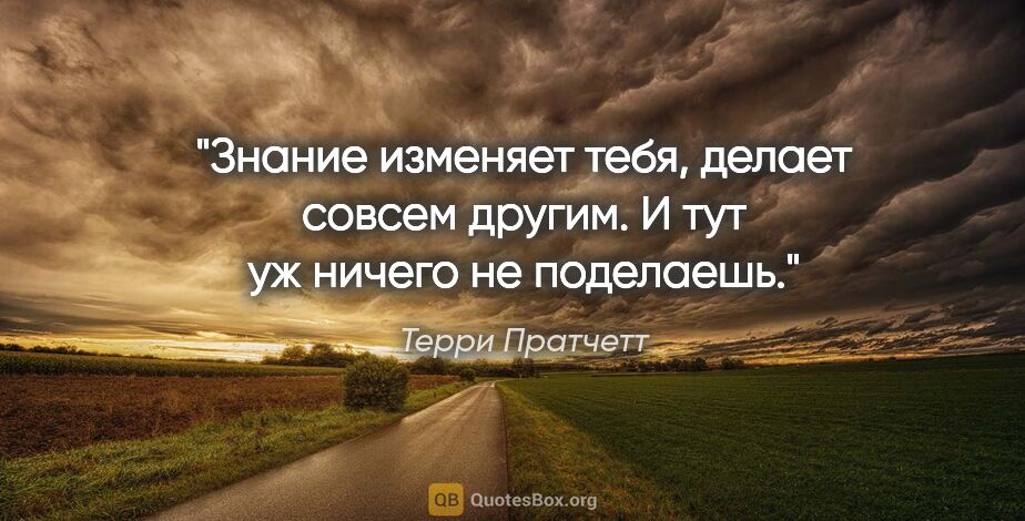 Терри Пратчетт цитата: "Знание изменяет тебя, делает совсем другим. И тут уж ничего не..."