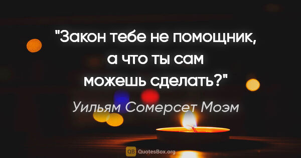 Уильям Сомерсет Моэм цитата: "Закон тебе не помощник, а что ты сам можешь сделать?"