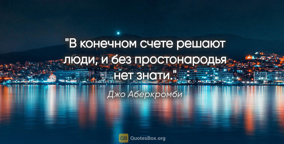 Джо Аберкромби цитата: "В конечном счете решают люди, и без простонародья нет знати."