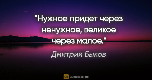 Дмитрий Быков цитата: "«Нужное придет через ненужное, великое через малое»."