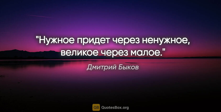 Дмитрий Быков цитата: "«Нужное придет через ненужное, великое через малое»."