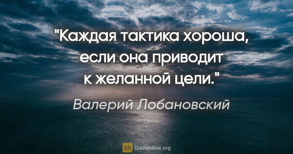Валерий Лобановский цитата: "Каждая тактика хороша, если она приводит к желанной цели."