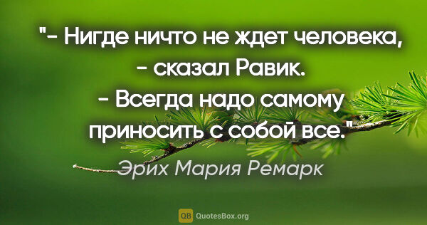 Эрих Мария Ремарк цитата: "- Нигде ничто не ждет человека, - сказал Равик.

- Всегда надо..."