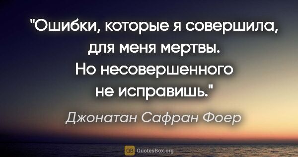 Джонатан Сафран Фоер цитата: "Ошибки, которые я совершила, для меня мертвы. Но..."