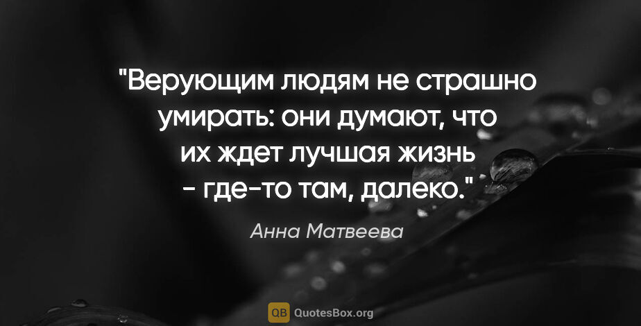 Анна Матвеева цитата: "Верующим людям не страшно умирать: они думают, что их ждет..."