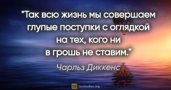 Чарльз Диккенс цитата: "Так всю жизнь мы совершаем глупые поступки с оглядкой на тех,..."