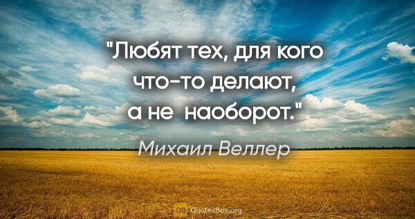 Михаил Веллер цитата: "Любят тех, для кого что-то делают, а не  наоборот."