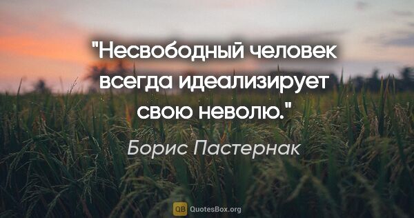 Борис Пастернак цитата: "Несвободный человек всегда идеализирует свою неволю."