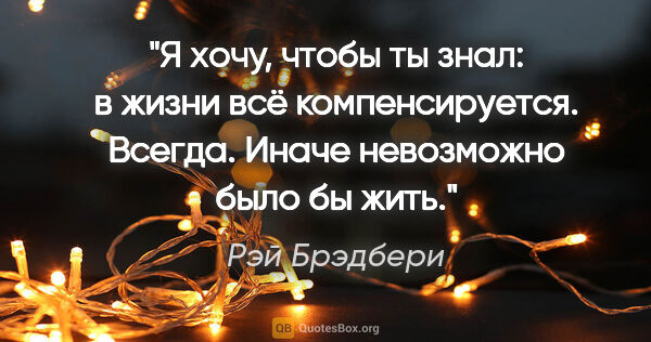 Рэй Брэдбери цитата: "Я хочу, чтобы ты знал: в жизни всё компенсируется. Всегда...."