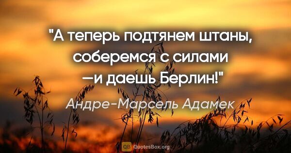 Андре-Марсель Адамек цитата: "А теперь подтянем штаны, соберемся с силами  —и даешь Берлин!"