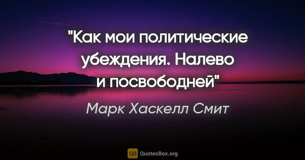 Марк Хаскелл Смит цитата: ""Как мои политические убеждения. Налево и посвободней""