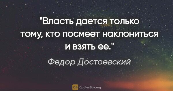 Федор Достоевский цитата: "Власть дается только тому, кто посмеет наклониться и взять ее."