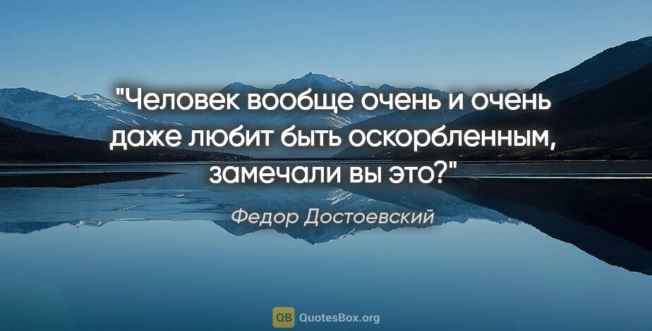 Федор Достоевский цитата: "Человек вообще очень и очень даже любит быть оскорбленным,..."
