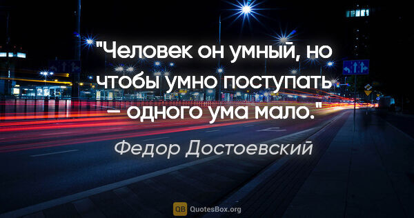 Федор Достоевский цитата: "Человек он умный, но чтобы умно поступать – одного ума мало."