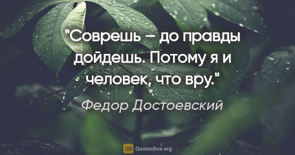 Федор Достоевский цитата: "Соврешь – до правды дойдешь. Потому я и человек, что вру."