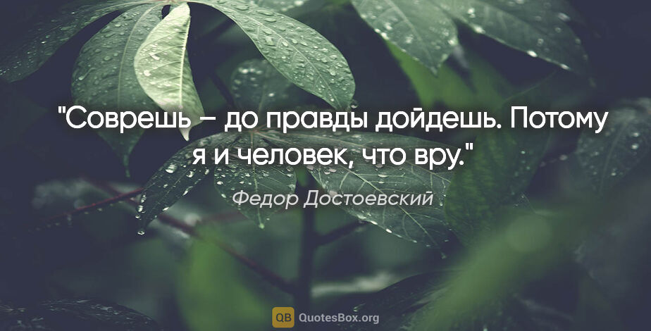 Федор Достоевский цитата: "Соврешь – до правды дойдешь. Потому я и человек, что вру."