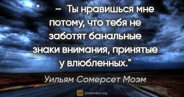 Уильям Сомерсет Моэм цитата: "   – Ты нравишься мне потому, что тебя не заботят банальные..."