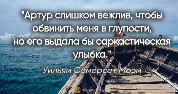 Уильям Сомерсет Моэм цитата: "Артур слишком вежлив, чтобы обвинить меня в глупости, но его..."