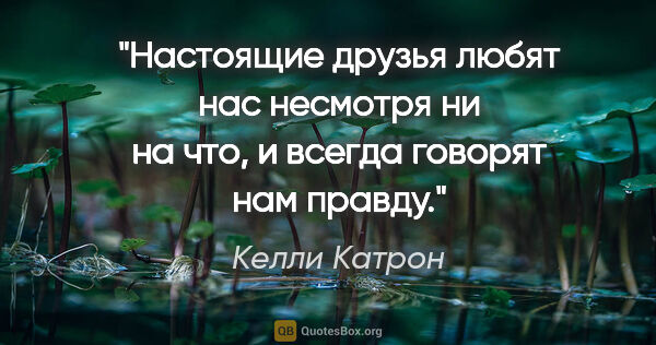 Келли Катрон цитата: "Настоящие друзья любят нас несмотря ни на что, и всегда..."