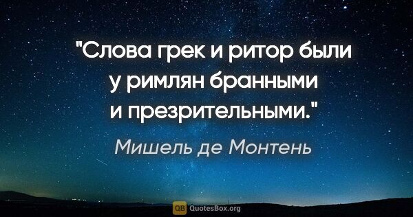 Мишель де Монтень цитата: "Слова «грек» и «ритор» были у римлян бранными и презрительными."