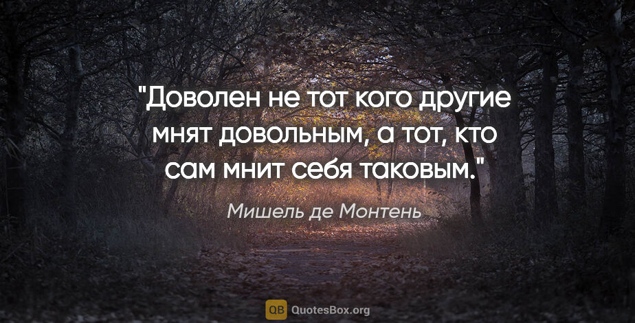 Мишель де Монтень цитата: "Доволен не тот кого другие мнят довольным, а тот, кто сам мнит..."