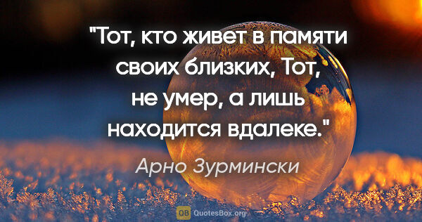 Арно Зурмински цитата: "Тот, кто живет в памяти своих близких,

Тот, не умер, а лишь..."