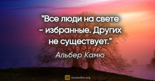 Альбер Камю цитата: "Все люди на свете - избранные. Других не существует."