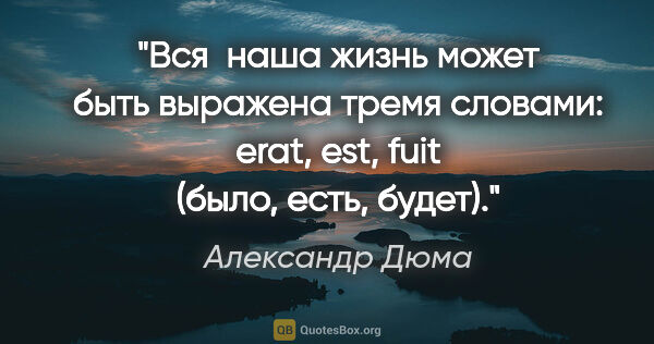 Александр Дюма цитата: "Вся  наша жизнь может быть выражена тремя словами: erat, est,..."