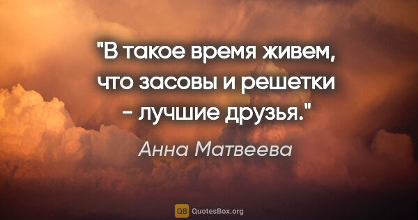 Анна Матвеева цитата: "В такое время живем, что засовы и решетки - лучшие друзья."