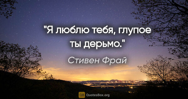 Стивен Фрай цитата: "Я люблю тебя, глупое ты дерьмо."