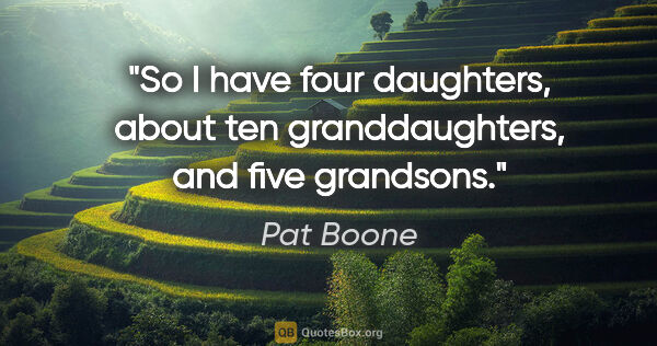Pat Boone quote: "So I have four daughters, about ten granddaughters, and five..."