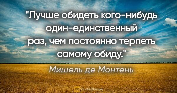 Мишель де Монтень цитата: "Лучше обидеть кого-нибудь один-единственный раз, чем постоянно..."