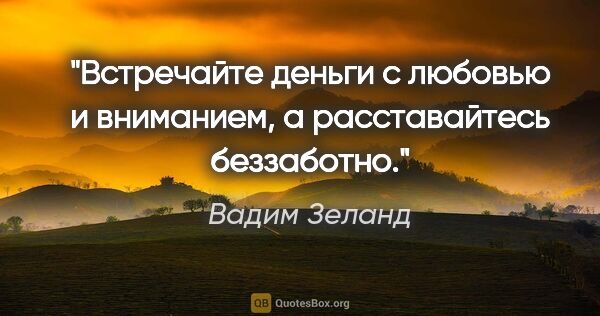 Вадим Зеланд цитата: "Встречайте деньги с любовью и вниманием, а расставайтесь..."