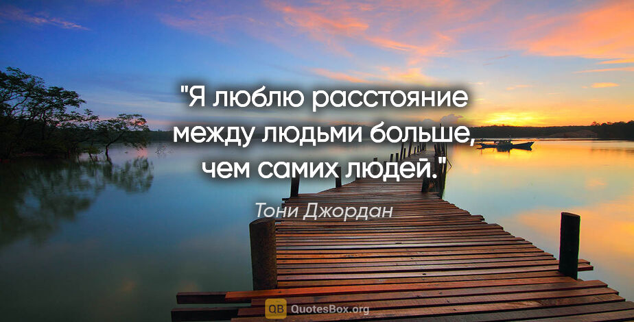 Тони Джордан цитата: "Я люблю расстояние между людьми больше, чем самих людей."