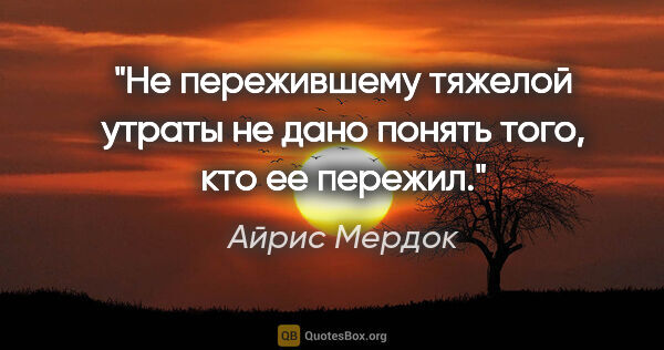 Айрис Мердок цитата: "Не пережившему тяжелой утраты не дано понять того, кто ее..."