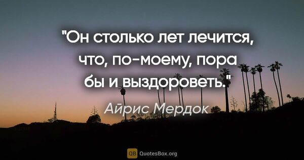 Айрис Мердок цитата: "Он столько лет лечится, что, по-моему, пора бы и выздороветь."