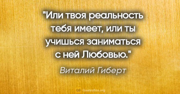 Виталий Гиберт цитата: "Или твоя реальность тебя имеет, или ты учишься заниматься с..."