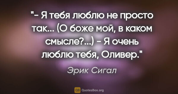 Эрик Сигал цитата: "- Я тебя люблю не просто так...

(О боже мой, в каком..."