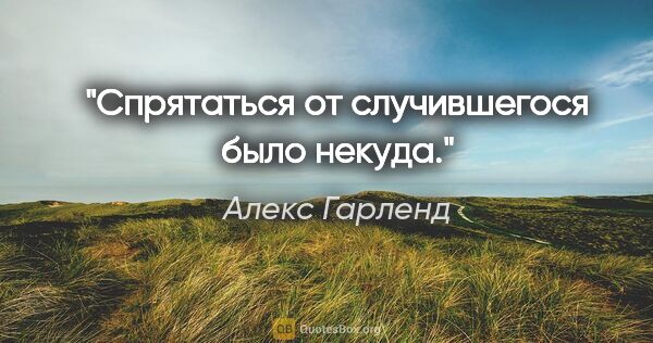 Алекс Гарленд цитата: "Спрятаться от случившегося было некуда."