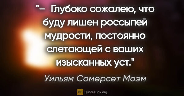 Уильям Сомерсет Моэм цитата: "– Глубоко сожалею, что буду лишен россыпей мудрости, постоянно..."