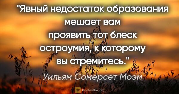 Уильям Сомерсет Моэм цитата: "Явный недостаток образования мешает вам проявить тот блеск..."