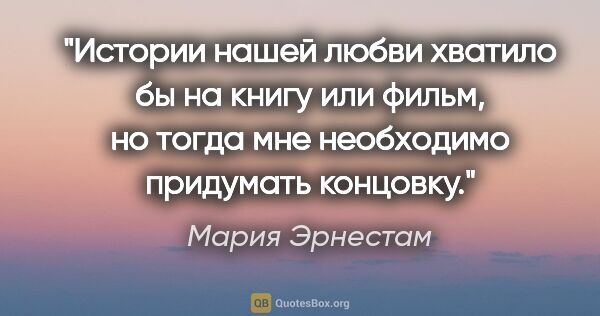 Мария Эрнестам цитата: "Истории нашей любви хватило бы на книгу или фильм, но тогда..."