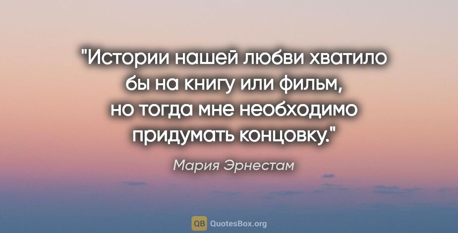 Мария Эрнестам цитата: "Истории нашей любви хватило бы на книгу или фильм, но тогда..."