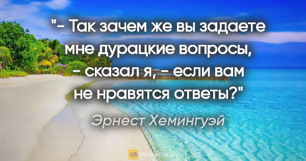 Эрнест Хемингуэй цитата: "- Так зачем же вы задаете мне дурацкие вопросы, - сказал я, -..."