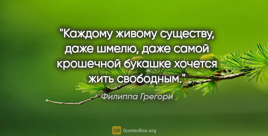 Филиппа Грегори цитата: "Каждому живому существу, даже шмелю, даже самой крошечной..."